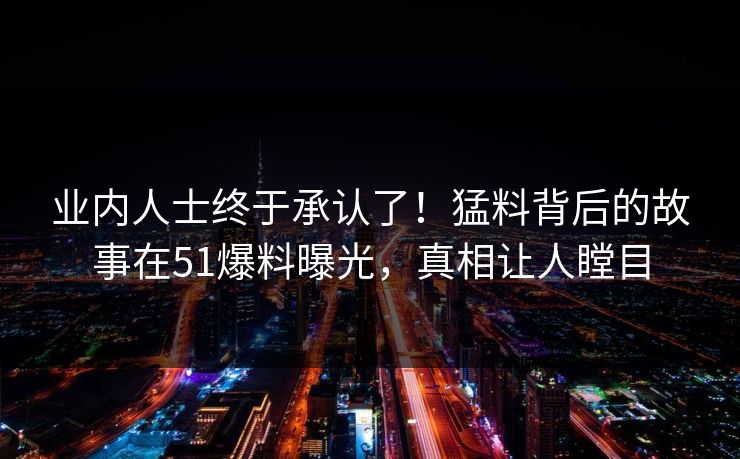 业内人士终于承认了！猛料背后的故事在51爆料曝光，真相让人瞠目