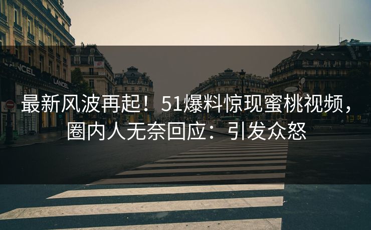 最新风波再起！51爆料惊现蜜桃视频，圈内人无奈回应：引发众怒