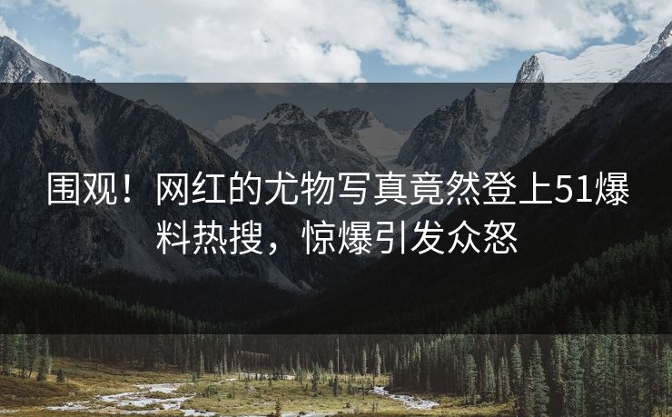 围观！网红的尤物写真竟然登上51爆料热搜，惊爆引发众怒
