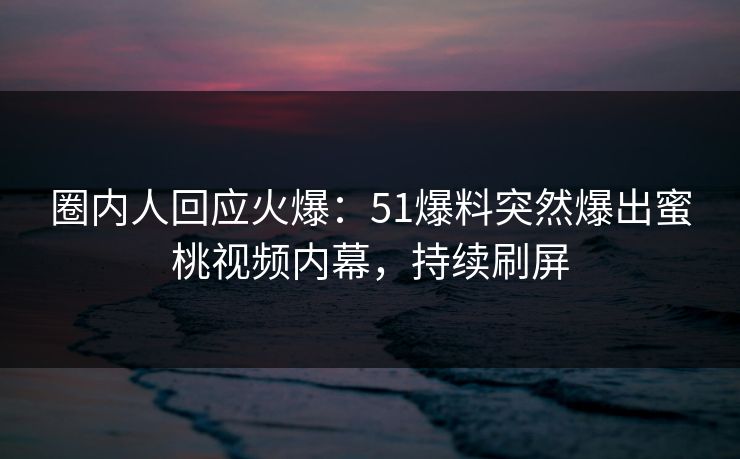 圈内人回应火爆：51爆料突然爆出蜜桃视频内幕，持续刷屏