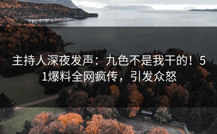主持人深夜发声：九色不是我干的！51爆料全网疯传，引发众怒