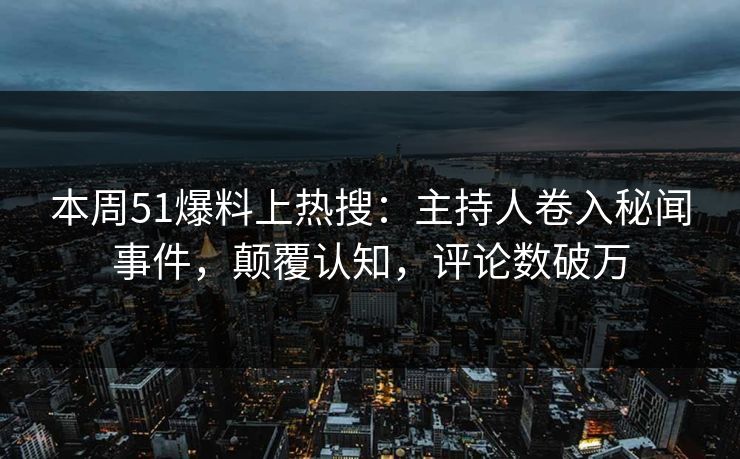 本周51爆料上热搜：主持人卷入秘闻事件，颠覆认知，评论数破万
