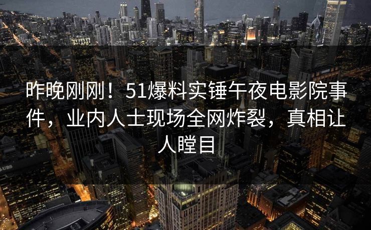 昨晚刚刚！51爆料实锤午夜电影院事件，业内人士现场全网炸裂，真相让人瞠目