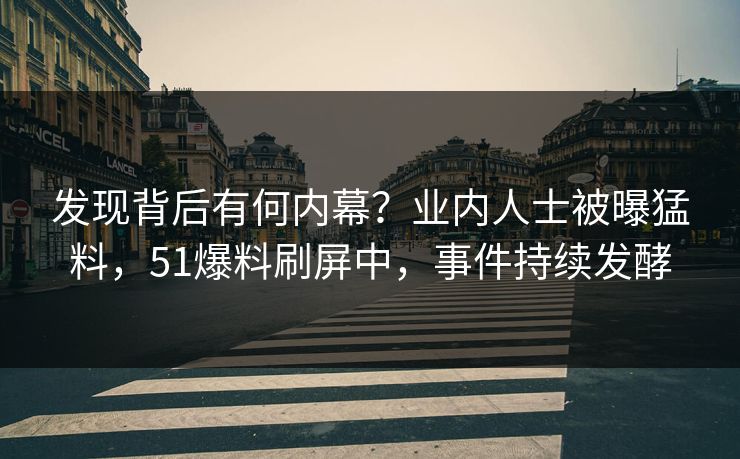 发现背后有何内幕？业内人士被曝猛料，51爆料刷屏中，事件持续发酵
