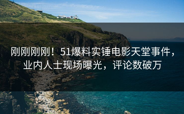 刚刚刚刚！51爆料实锤电影天堂事件，业内人士现场曝光，评论数破万