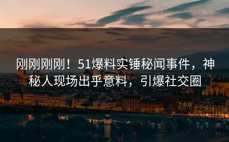 刚刚刚刚！51爆料实锤秘闻事件，神秘人现场出乎意料，引爆社交圈