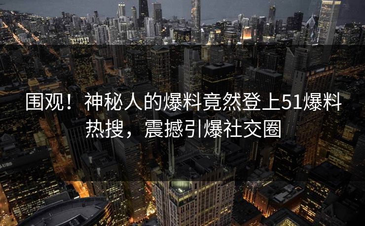围观！神秘人的爆料竟然登上51爆料热搜，震撼引爆社交圈