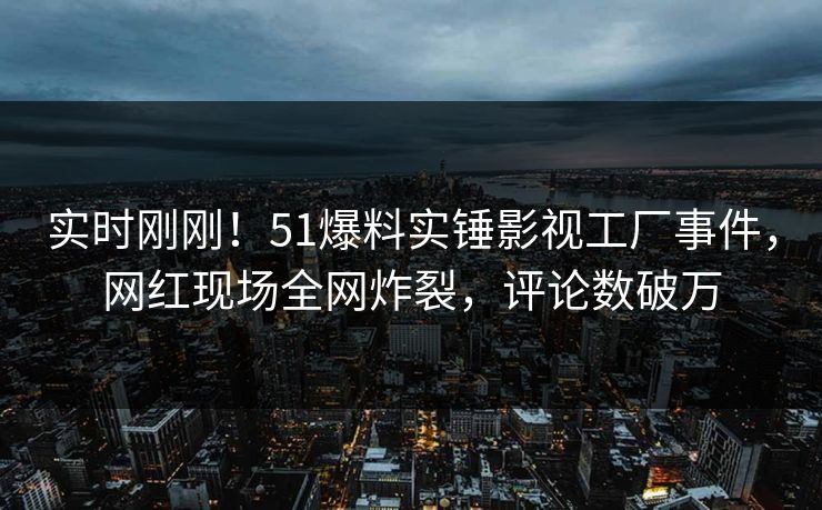 实时刚刚！51爆料实锤影视工厂事件，网红现场全网炸裂，评论数破万