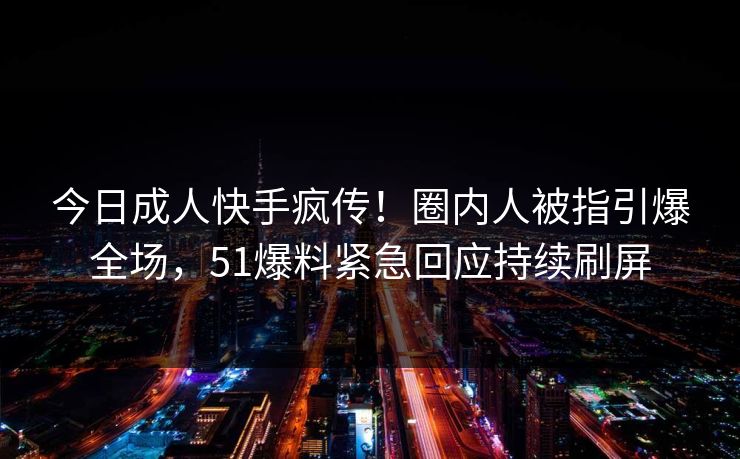 今日成人快手疯传!圈内人被指引爆全场,51爆料紧急回应持续刷屏 今日成人快手疯传!圈内人被指引爆全场,51爆料紧急回应持续刷屏
