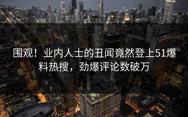 围观！业内人士的丑闻竟然登上51爆料热搜，劲爆评论数破万
