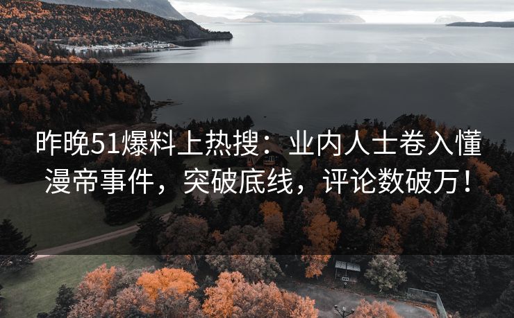 昨晚51爆料上热搜：业内人士卷入懂漫帝事件，突破底线，评论数破万！