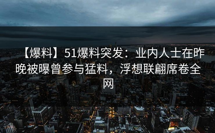 【爆料】51爆料突发：业内人士在昨晚被曝曾参与猛料，浮想联翩席卷全网
