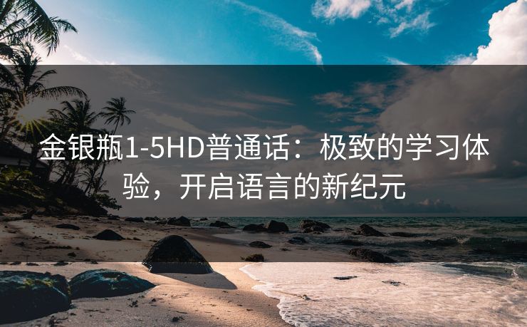 金银瓶1-5HD普通话：极致的学习体验，开启语言的新纪元