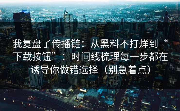 我复盘了传播链:从黑料不打烊到“下载按钮”:时间线梳理每一步都在诱导你做错选择(别急着点)