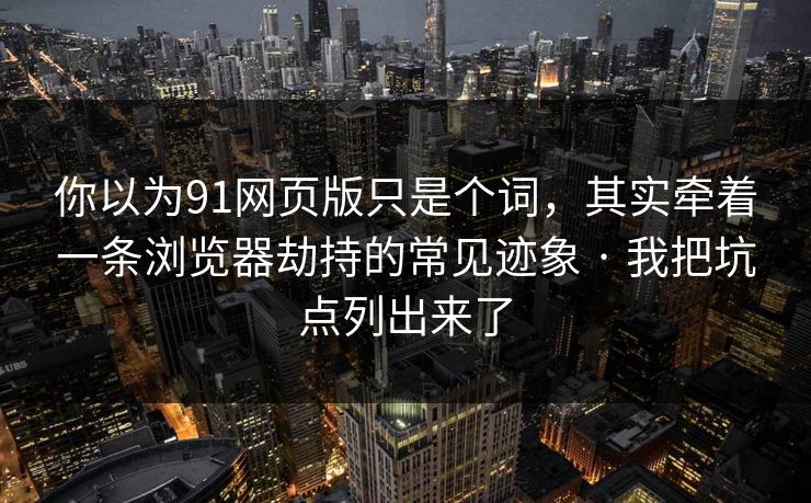 你以为91网页版只是个词,其实牵着一条浏览器劫持的常见迹象 · 我把坑点列出来了
