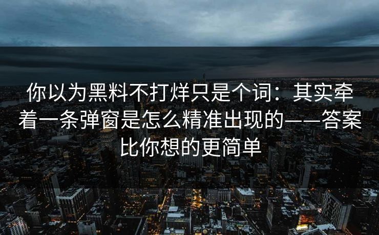 你以为黑料不打烊只是个词：其实牵着一条弹窗是怎么精准出现的——答案比你想的更简单
