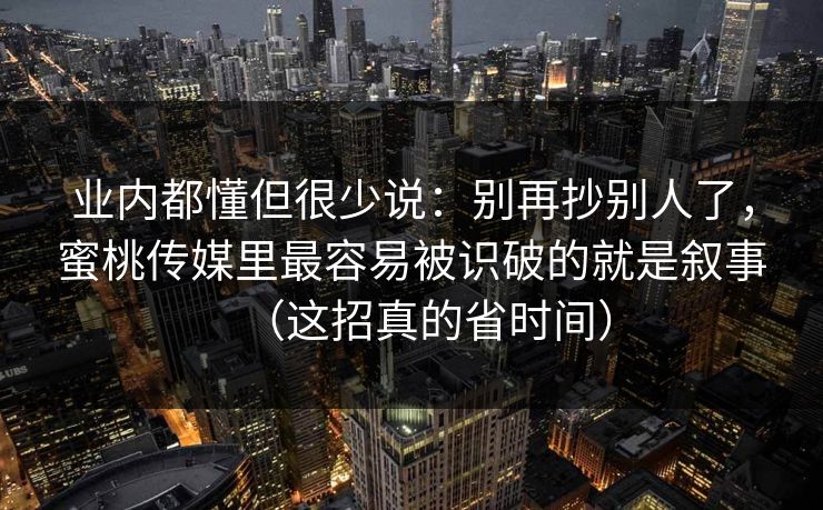 业内都懂但很少说:别再抄别人了,蜜桃传媒里最容易被识破的就是叙事(这招真的省时间)