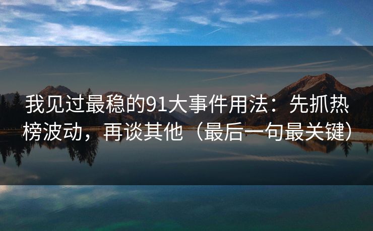 我见过最稳的91大事件用法：先抓热榜波动，再谈其他（最后一句最关键）