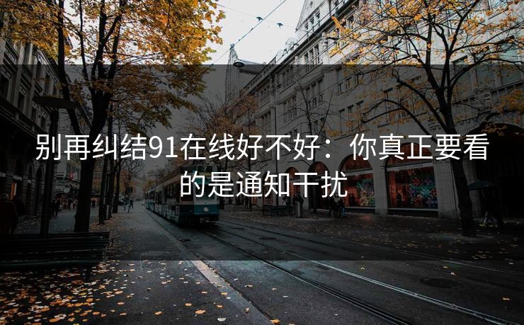 别再纠结91在线好不好:你真正要看的是通知干扰