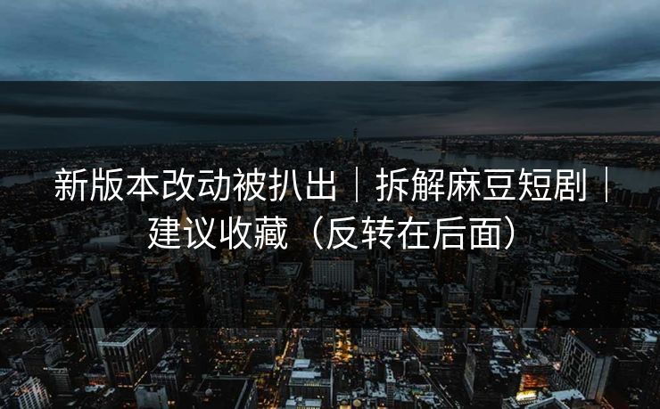 新版本改动被扒出|拆解麻豆短剧|建议收藏(反转在后面)