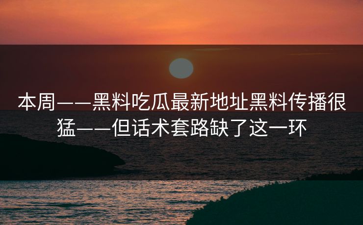 本周——黑料吃瓜最新地址黑料传播很猛——但话术套路缺了这一环