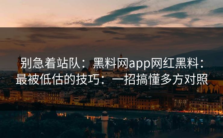 别急着站队：黑料网app网红黑料：最被低估的技巧：一招搞懂多方对照