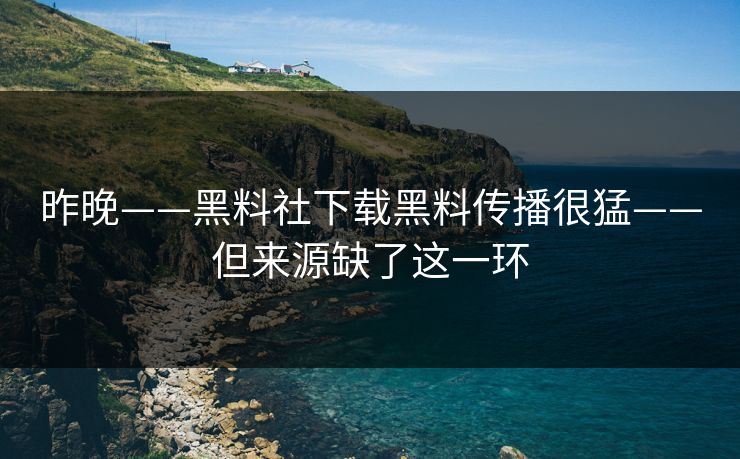 昨晚——黑料社下载黑料传播很猛——但来源缺了这一环