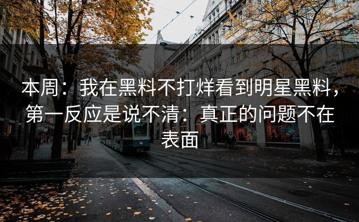 本周：我在黑料不打烊看到明星黑料，第一反应是说不清：真正的问题不在表面