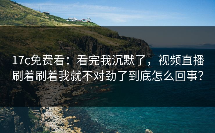 17c免费看：看完我沉默了，视频直播刷着刷着我就不对劲了到底怎么回事？