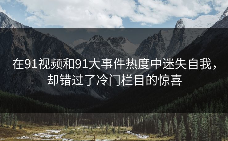 在91视频和91大事件热度中迷失自我，却错过了冷门栏目的惊喜