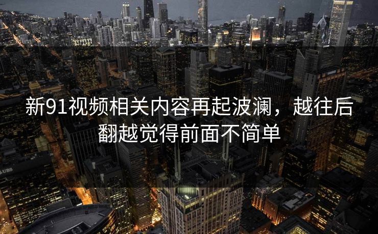 新91视频相关内容再起波澜，越往后翻越觉得前面不简单
