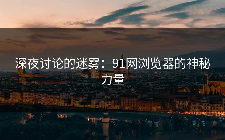 深夜讨论的迷雾：91网浏览器的神秘力量