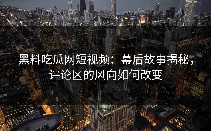 黑料吃瓜网短视频：幕后故事揭秘，评论区的风向如何改变