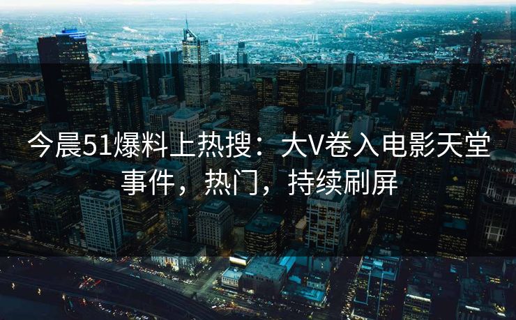 今晨51爆料上热搜：大V卷入电影天堂事件，热门，持续刷屏