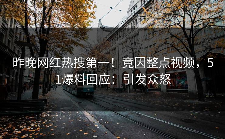 昨晚网红热搜第一！竟因整点视频，51爆料回应：引发众怒
