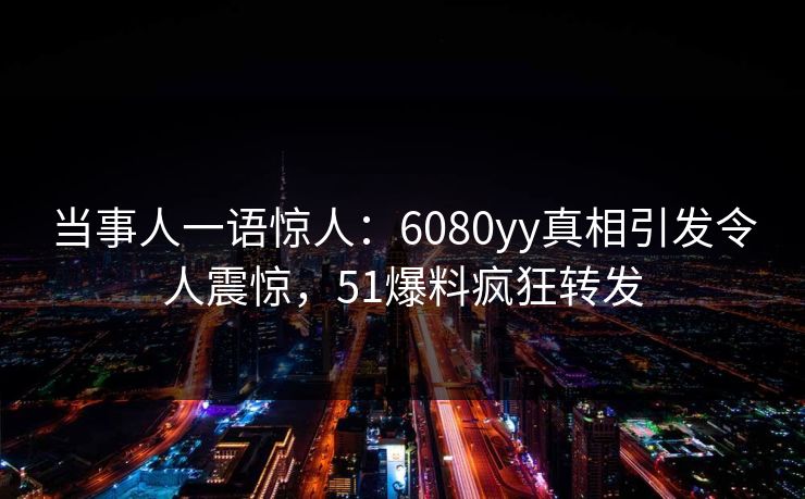 当事人一语惊人：6080yy真相引发令人震惊，51爆料疯狂转发