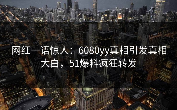 网红一语惊人：6080yy真相引发真相大白，51爆料疯狂转发