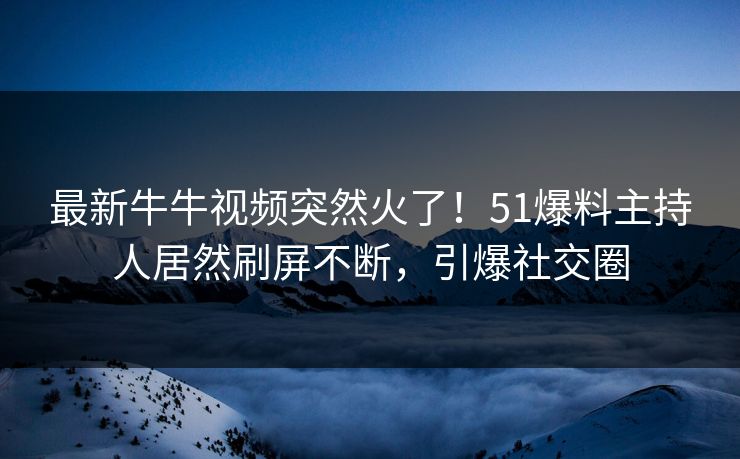 最新牛牛视频突然火了！51爆料主持人居然刷屏不断，引爆社交圈