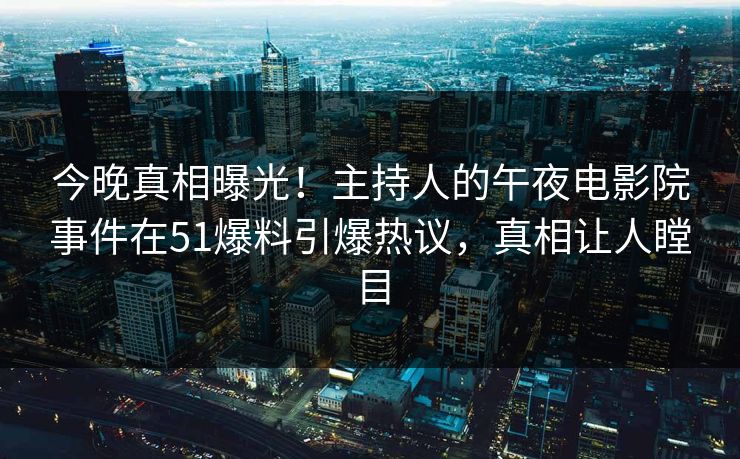 今晚真相曝光！主持人的午夜电影院事件在51爆料引爆热议，真相让人瞠目