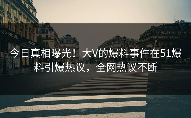 今日真相曝光！大V的爆料事件在51爆料引爆热议，全网热议不断