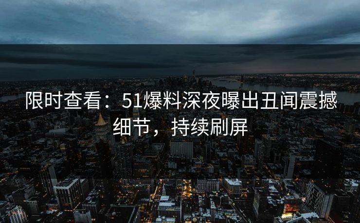 限时查看：51爆料深夜曝出丑闻震撼细节，持续刷屏