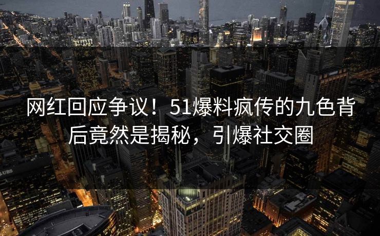网红回应争议！51爆料疯传的九色背后竟然是揭秘，引爆社交圈