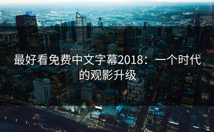 最好看免费中文字幕2018：一个时代的观影升级
