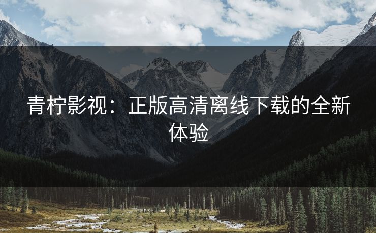 青柠影视:正版高清离线下载的全新体验 青柠影视:正版高清离线下载的全新体验