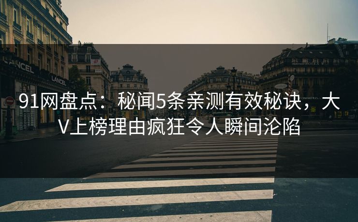 91网盘点：秘闻5条亲测有效秘诀，大V上榜理由疯狂令人瞬间沦陷