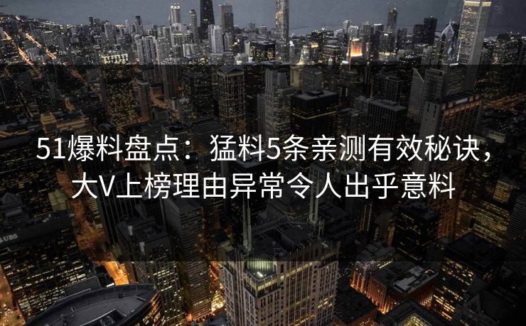 51爆料盘点：猛料5条亲测有效秘诀，大V上榜理由异常令人出乎意料