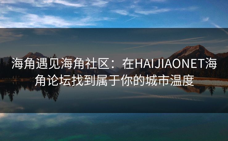 海角遇见海角社区：在HAIJIAONET海角论坛找到属于你的城市温度