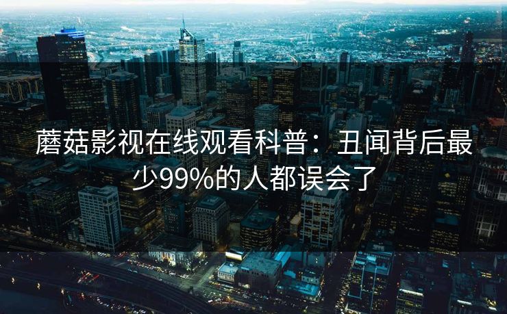 蘑菇影视在线观看科普：丑闻背后最少99%的人都误会了