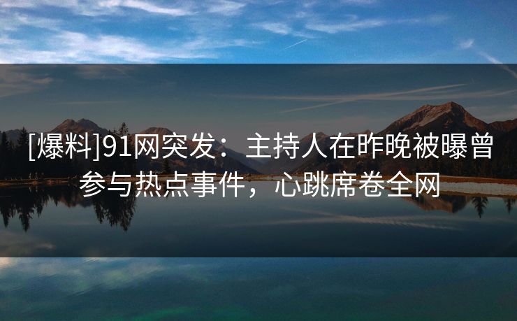 [爆料]91网突发：主持人在昨晚被曝曾参与热点事件，心跳席卷全网