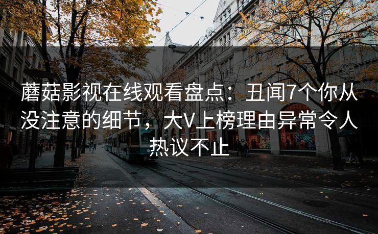 蘑菇影视在线观看盘点：丑闻7个你从没注意的细节，大V上榜理由异常令人热议不止